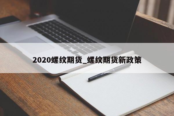2020螺纹期货_螺纹期货新政策